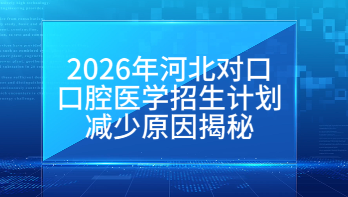 2026 河北对口医学口腔医学招生计划对比 2025 年，大幅缩招意味着什么？考生必看